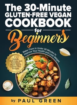 Hardcover The 30-Minute Gluten-free Vegan Cookbook for Beginners: 150 Simple, Delicious, and Nutritious, Plant-based Gluten-free Recipes. Make Them In Under 30 Book