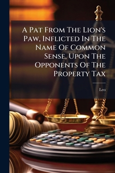 A Pat from the Lion's Paw, Inflicted in the Name of Common Sense, Upon the Opponents of the Property Tax