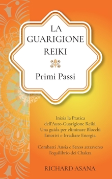 La Guarigione Reiki: Primi Passi: Inizia la Pratica dell'Auto-Guarigione Reiki. Una Guida per Eliminare Blocchi Emotivi e Irradiare Energia. Combatti ... Mindfulness E Meditazione)