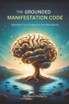 The Grounded Manifestation Code: A Trauma-Informed Neuroscience Protocol For Resilient Manifestation—Overcoming Anxiety, Self-Sabotage, and Real-World Obstacles Manifest Your Dreams In The Real World