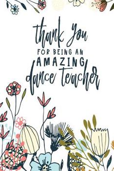 Thank You For Being An Amazing Dance Teacher: Cute, funny dance teacher quote appreciation gift notebook 6" X9" 100 pages