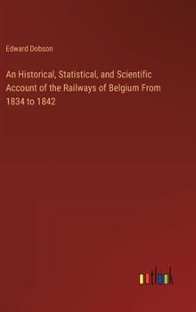Hardcover An Historical, Statistical, and Scientific Account of the Railways of Belgium From 1834 to 1842 Book