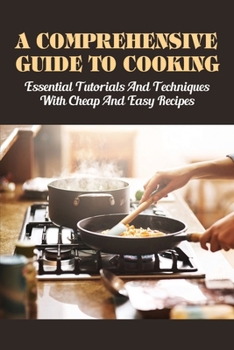 Paperback A Comprehensive Guide To Cooking: Essential Tutorials & Techniques With Cheap & Easy Recipes: Useful Cooking Guide Book