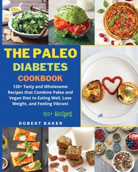 Paperback The Paleo Diabetes Cookbook: 120+ Tasty and Wholesome Recipes that Combine Paleo and Vegan Diet to Eating Well, Lose Weight, and Feeling Vibrant Book