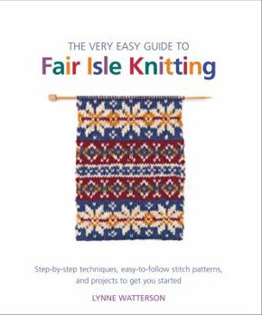 Paperback The Very Easy Guide to Fair Isle Knitting: Step-By-Step Techniques, Easy-To-Follow Stitch Patterns, and Projects to Get You Started Book