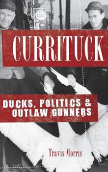 Hardcover Currituck: Ducks, Politics & Outlaw Gunners Book