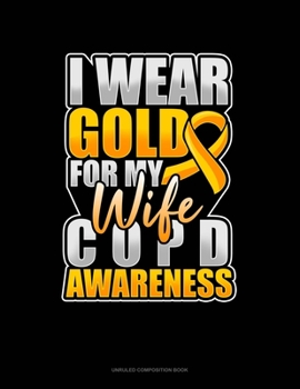 Paperback I Wear Gold For My Wife COPD Awareness: Unruled Composition Book