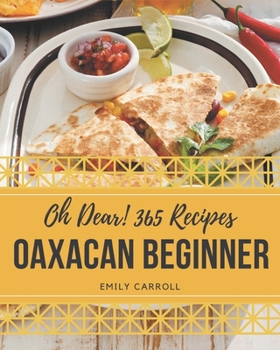 Paperback Oh Dear! 365 Oaxacan Beginner Recipes: A Must-have Oaxacan Beginner Cookbook for Everyone Book