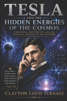 Tesla and the Hidden Energies of the Cosmos: Vibration, Electricity, and the Mystical Physics of the Universe (The Architects of the Unknown: Scientists' Hidden Mystical Beliefs Revealed)