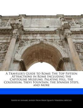 A Traveler's Guide to Rome : The Top Fifteen Attractions in Rome Including the Capitoline Museums, Palatine Hill, the Colosseum, Trevi Fountain, the Sp