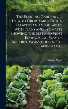 Hardcover The Forcing Garden; or, How to Grow Early Fruits, Flowers and Vegetables, With Plans and Estimates Showing the Best and Most Economical Way of Buildin Book