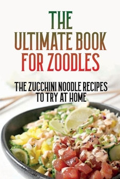 The Ultimate Book For Zoodles: The Zucchini Noodle Recipes To Try At Home: Homemade Zucchini Noodles