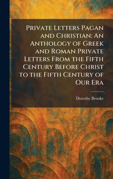 Private Letters Pagan and Christian: An Anthology of Greek and Roman Private Letters From the Fifth Century Before Christ to the Fifth Century of Our Era