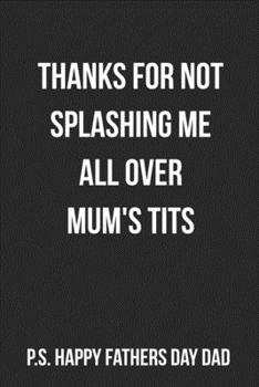 Thanks For Not Splashing Me All Over Mum's Tits P.S. Happy Fathers Day Dad: Funny Blank Lined Journal For Dad Fathers Day Gift Adult Humor