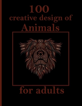 100 creative design of Animals for adults: Stress Relieving Designs Animals, Mandalas, Flowers, Paisley Patterns And So Much More: Coloring Book For Adults
