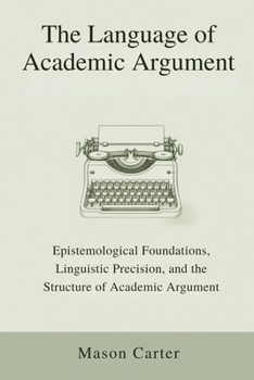 The Language of Academic Argument: Epistemological Foundations, Linguistic Precision, and the Structure of Academic Argument
