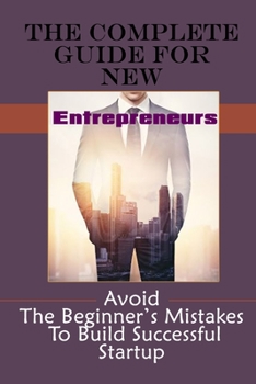 Paperback The Complete Guide For New Entrepreneurs: Avoid The Beginner's Mistakes To Build Successful Startup: Startup Mistakes To Avoid Book
