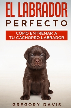 Paperback El Labrador Perfecto: Cómo Entrenar a Tu Cachorro Labrador [Spanish] Book