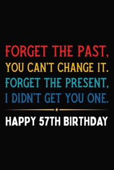 Forget The Past You Can't Change It Forget The Present I Didn't Get You One Happy 57th Birthday: Funny 57 Year Old Journal / Notebook / Appreciation ... Alternative ( 6 x 9 - 120 Blank Lined Pages )