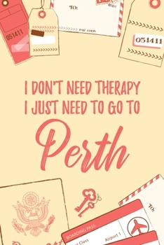 I Don't Need Therapy I Just Need To Go To Perth: 6x9" Lined Travel Notebook/Journal Funny Gift Idea For Travellers, Explorers, Backpackers, Campers, Tourists, Holiday Memory Book