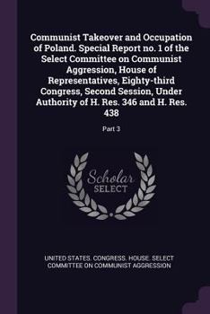 Communist Takeover and Occupation of Poland. Special Report No. 1 of the Select Committee on Communist Aggression, House of Representatives, Eighty-Third Congress, Second Session, Under Authority of H