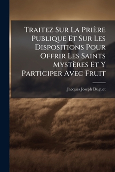Traitez Sur La Priere Publique Et Sur Les Dispositions Pour Offrir Les Saints Mysteres Et y Participer Avec Fruit