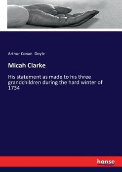 Micah Clarke: His Statement as made to his three grandchildren Joseph, Gervas and Reuben During the Hard Winter of 1734