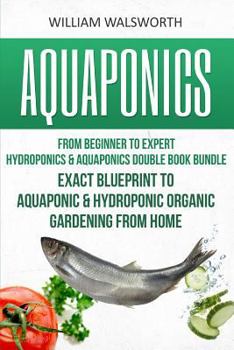 Paperback Aquaponics: From Beginner to Expert - Hydroponics & Aquaponics Double Book Bundle - Exact Blueprint to Aquaponic & Hydroponic Orga Book