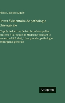 Cours élémentaire de pathologie chirurgicale: D'après la doctrine de l'école de Montpellier, professé à la Faculté de Médecine pendant le semestre ... premier, pathologie chirurgicale générale