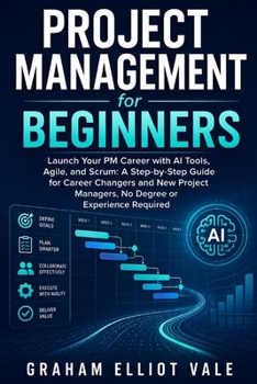 Project Management for Beginners: Launch Your PM Career with AI Tools, Agile, and Scrum: A Step-by-Step Guide for Career Changers and New Project Managers, No Degree or Experience Required