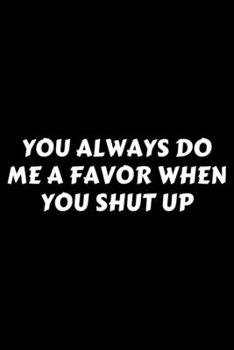 Paperback You Always Do Me A Favor When You Shut Up: Perfect Gag Gift For A God-Tier Sarcastic MoFo - Blank Lined Notebook Journal - 120 Pages 6 x 9 Forma - Wor Book