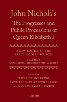 John Nichols's the Progresses and Public Processions of Queen Elizabeth: A New Edition of the Early Modern Sources: Volume V: Appendices, Bibliographies, and Index