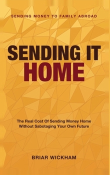 Sending It Home: Sending Money to Family Abroad - The Real Cost of Sending Money Home Without Sabotaging Your Own Future