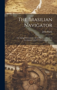Hardcover The Brasilian Navigator: Or, Sailing Directory for All the Coasts of Brasil, to Accompany Laurie's New General Chart Book