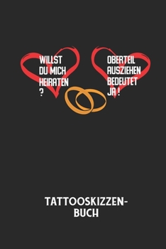 WILLST DU MICH HEIRATEN? OBERTEIL AUSZIEHEN BEDEUTET JA! - Tattooskizzenbuch: Halte deine Ideen für Motive für dein nächstes Tattoo fest und baue dir