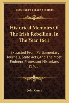 Historical Memoirs Of The Irish Rebellion, In The Year 1641: Extracted From Parliamentary Journals, State Acts, And The Most Eminent Protestant Historians