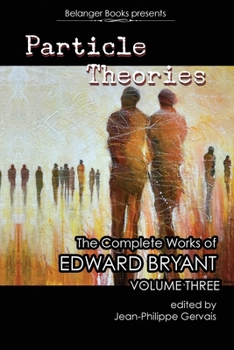 Particle Theories: The Complete Works of Edward Bryant Volume Three: The Complete Works of Ed Bryant Volume Three