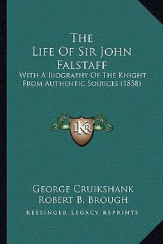 The Life of Sir John Falstaff. Illustrated by G. Cruikshank. With a biography of the knight from authentic sources by Robert B. Brough.
