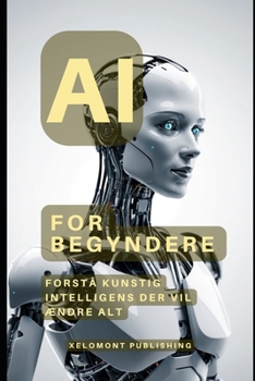 AI For Begyndere: Forstå Kunstig Intelligens Der Vil Ændre Alt (Danish Edition)