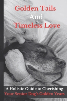 Golden Tails and Timeless Love: A Holistic Guide to Cherishing Your Senior Dog's Golden Years