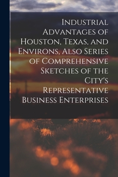 Paperback Industrial Advantages of Houston, Texas, and Environs, Also Series of Comprehensive Sketches of the City's Representative Business Enterprises Book