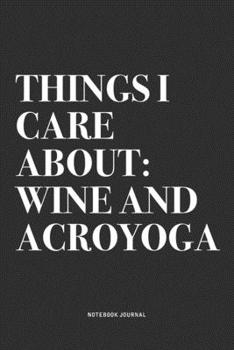 Things I Care About: Wine And Acroyoga: A 6x9 Inch Notebook Journal Diary With A Bold Text Font Slogan On A Matte Cover and 120 Blank Lined Pages Makes A Great Alternative To A Card