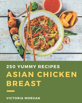 Paperback 250 Yummy Asian Chicken Breast Recipes: I Love Yummy Asian Chicken Breast Cookbook! Book