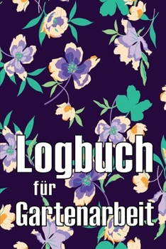 Logbuch für Gartenarbeit: Tracker für Anfänger und passionierte Gärtner, Blumen, Obst, Gemüse, Pflanz- und Pflegeanleitungen