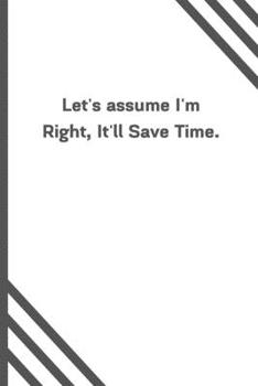 Let's assume I'm Right, It'll Save Time.: 6"x9" 120 Pages Journal