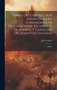 Hardcover Obras Del Coronel Don Joseph Cadalso, Comandante De Escuadrón Del Regimiento De Borbón, Y Caballero Del Hábito De Santiago: (200 P.) [Spanish] Book