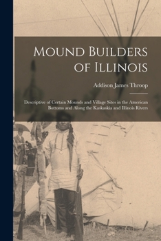 Paperback Mound Builders of Illinois: Descriptive of Certain Mounds and Village Sites in the American Bottoms and Along the Kaskaskia and Illinois Rivers Book