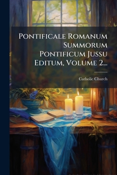 Pontificale Romanum Summorum Pontificum Jussu Editum, Volume 2... (Latin Edition)