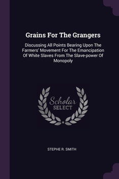 Paperback Grains For The Grangers: Discussing All Points Bearing Upon The Farmers' Movement For The Emancipation Of White Slaves From The Slave-power Of Monopol Book