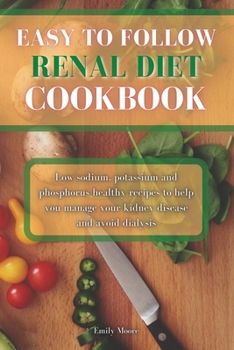 Easy To Follow Renal Diet Cookbook: Low sodium, potassium and phosphorus healthy recipes to help you manage your kidney disease and avoid dialysis